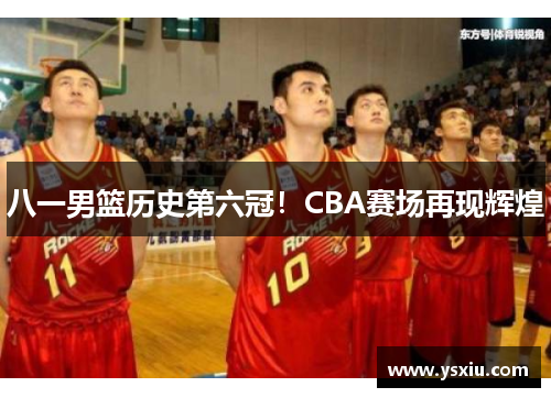 八一男篮历史第六冠！CBA赛场再现辉煌